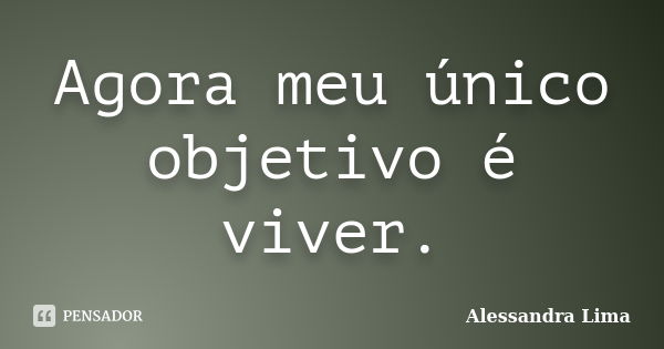 Agora meu único objetivo é viver.... Frase de Alessandra Lima.