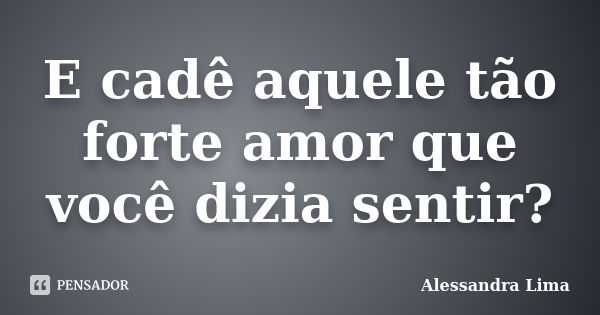 E cadê aquele tão forte amor que você dizia sentir?... Frase de Alessandra Lima.