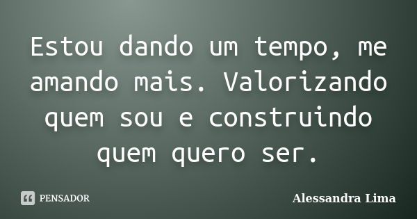 Estou dando um tempo, me amando mais. Valorizando quem sou e construindo quem quero ser.... Frase de Alessandra Lima.