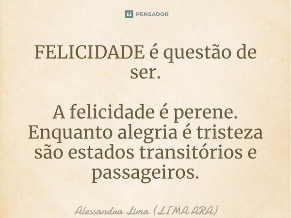 ⁠FELICIDADE é questão de ser. A felicidade é perene. Enquanto alegria é tristeza são estados transitórios e passageiros.... Frase de Alessandra Lima (LIMA ARA).
