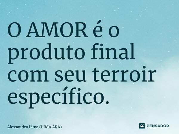 ⁠O AMOR é o produto final com seu terroir específico.... Frase de Alessandra Lima (LIMA ARA).