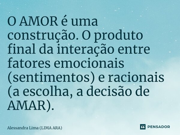 ⁠O AMOR é uma construção. O produto final da interação entre fatores emocionais (sentimentos) e racionais (a escolha, a decisão de AMAR).... Frase de Alessandra Lima (LIMA ARA).