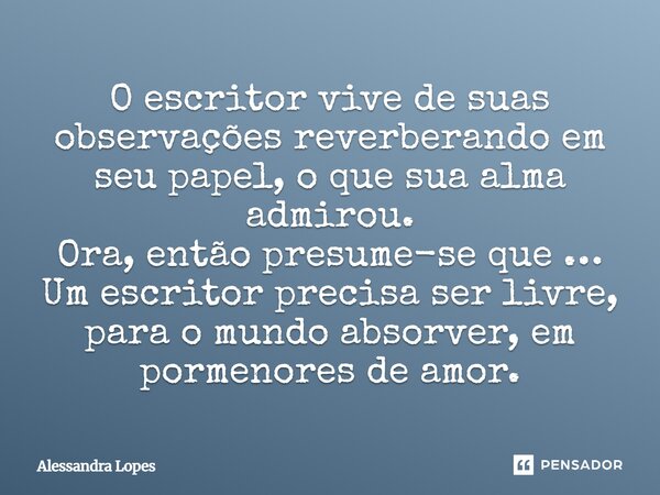 ⁠O escritor vive de suas observações reverberando em seu papel, o que sua alma admirou. Ora, então presume-se que … Um escritor precisa ser livre, para o mundo ... Frase de Alessandra Lopes.