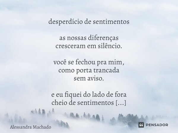 desperdício de sentimentos as nossas diferenças cresceram em silêncio. você se fechou pra mim, como porta trancada sem aviso. e eu fiquei do lado de fora cheio... Frase de Alessandra Machado.