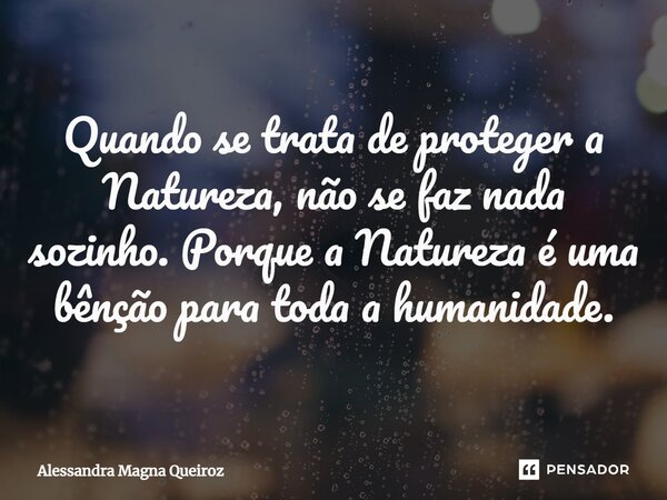 ⁠Quando se trata de proteger a Natureza, não se faz nada sozinho. Porque a Natureza é uma bênção para toda a humanidade.... Frase de Alessandra Magna Queiroz.
