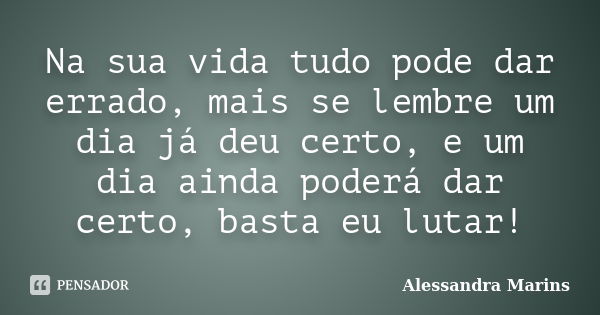 Na sua vida tudo pode dar errado, mais se lembre um dia já deu certo, e um dia ainda poderá dar certo, basta eu lutar!... Frase de Alessandra Marins.