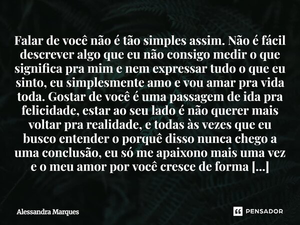 Falar de você não é tão simples assim. Não é fácil descrever algo que eu não consigo medir o que significa pra mim e nem expressar tudo o que eu sinto, eu simpl... Frase de Alessandra Marques.