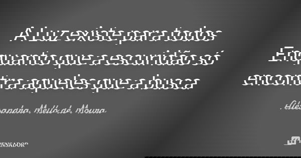 A Luz existe para todos Enquanto que a escuridão só encontra aqueles que a busca... Frase de Alessandra Mello de Moura.