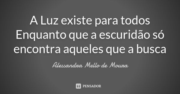 A Luz existe para todos Enquanto que a escuridão só encontra aqueles que a busca... Frase de Alessandra Mello de Moura.