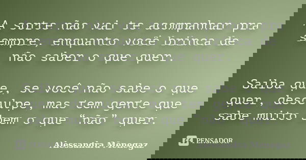 A sorte não vai te acompanhar pra sempre, enquanto você brinca de não saber o que quer. Saiba que, se você não sabe o que quer, desculpe, mas tem gente que sabe... Frase de Alessandra Menegaz.