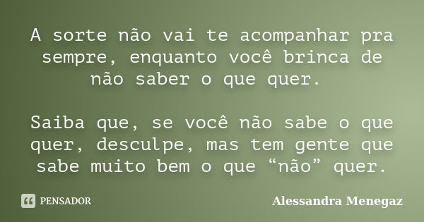 A sorte não vai te acompanhar pra sempre, enquanto você brinca de não saber o que quer. Saiba que, se você não sabe o que quer, desculpe, mas tem gente que sabe... Frase de Alessandra Menegaz.