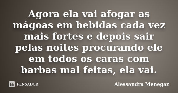 Agora ela vai afogar as mágoas em bebidas cada vez mais fortes e depois sair pelas noites procurando ele em todos os caras com barbas mal feitas, ela vai.... Frase de Alessandra Menegaz.