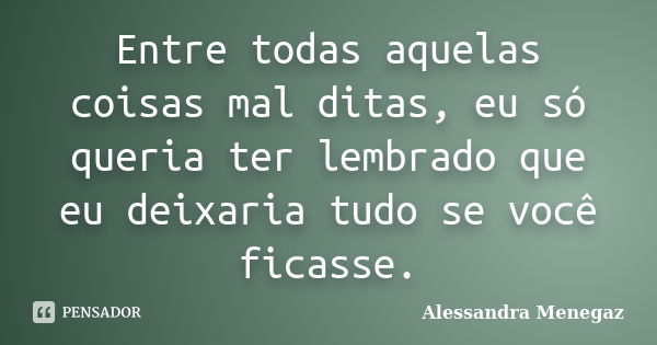 Entre todas aquelas coisas mal ditas, eu só queria ter lembrado que eu deixaria tudo se você ficasse.... Frase de Alessandra Menegaz.