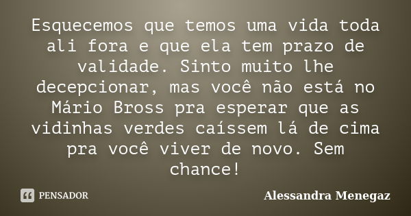 Esquecemos que temos uma vida toda ali fora e que ela tem prazo de validade. Sinto muito lhe decepcionar, mas você não está no Mário Bross pra esperar que as vi... Frase de Alessandra Menegaz.