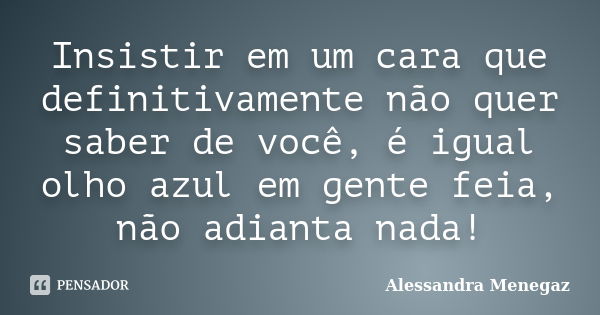 Insistir em um cara que definitivamente não quer saber de você, é igual olho azul em gente feia, não adianta nada!... Frase de Alessandra Menegaz.