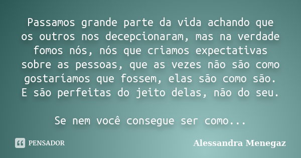 Passamos grande parte da vida achando que os outros nos decepcionaram, mas na verdade fomos nós, nós que criamos expectativas sobre as pessoas, que as vezes não... Frase de Alessandra Menegaz.