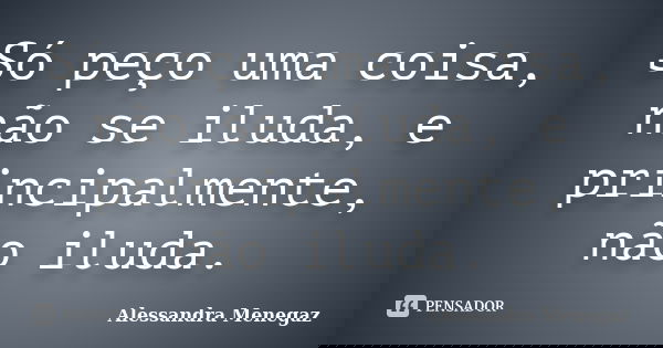 Só peço uma coisa, não se iluda, e principalmente, não iluda.... Frase de Alessandra Menegaz.