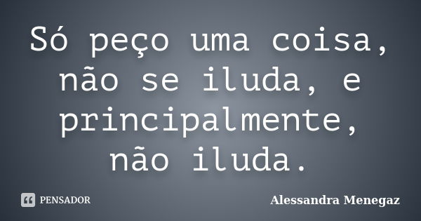 Só peço uma coisa, não se iluda, e principalmente, não iluda.... Frase de Alessandra Menegaz.