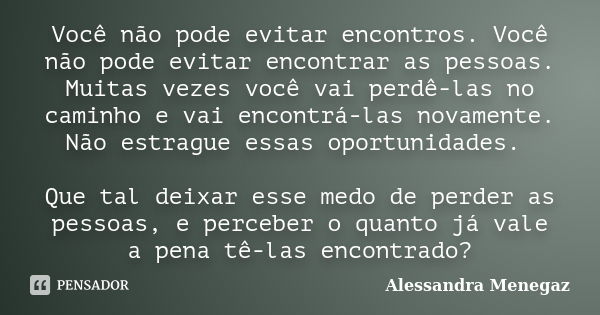 Você não pode evitar encontros. Você não pode evitar encontrar as pessoas. Muitas vezes você vai perdê-las no caminho e vai encontrá-las novamente. Não estrague... Frase de Alessandra Menegaz.