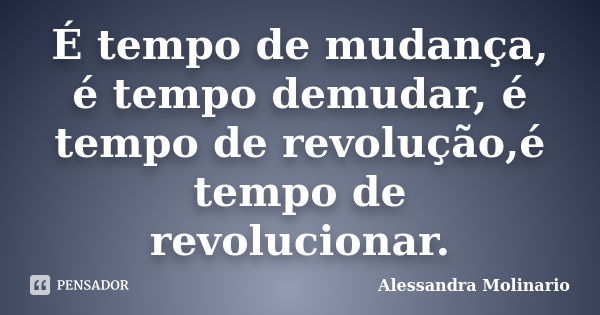 É tempo de mudança, é tempo demudar, é tempo de revolução,é tempo de revolucionar.... Frase de Alessandra Molinario.