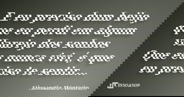 E eu preciso dum beijo que eu perdi em algum vilarejo dos sonhos Que eu nunca vivi, é que eu preciso te sentir...... Frase de Alessandra Monteiro.