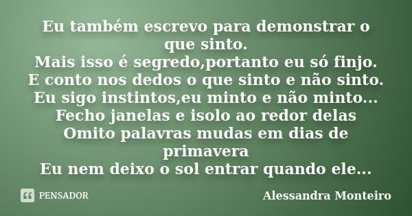 Eu também escrevo para demonstrar o que sinto. Mais isso é segredo,portanto eu só finjo. E conto nos dedos o que sinto e não sinto. Eu sigo instintos,eu minto e... Frase de Alessandra Monteiro.