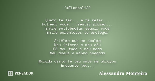 ^mELancoliA^ Quero te ler... e te reler... Folhear você... sentir prazer... Entre reticências seguir você Entre parênteses te proteger Ah!Alma que me acalma Meu... Frase de Alessandra Monteiro.