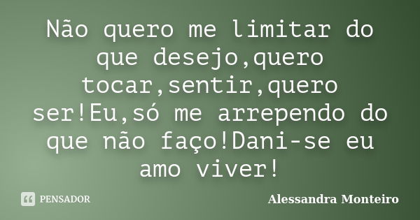 Não quero me limitar do que desejo,quero tocar,sentir,quero ser!Eu,só me arrependo do que não faço!Dani-se eu amo viver!... Frase de Alessandra Monteiro.