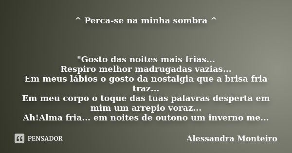 ^ Perca-se na minha sombra ^ "Gosto das noites mais frias... Respiro melhor madrugadas vazias... Em meus lábios o gosto da nostalgia que a brisa fria traz.... Frase de Alessandra Monteiro.