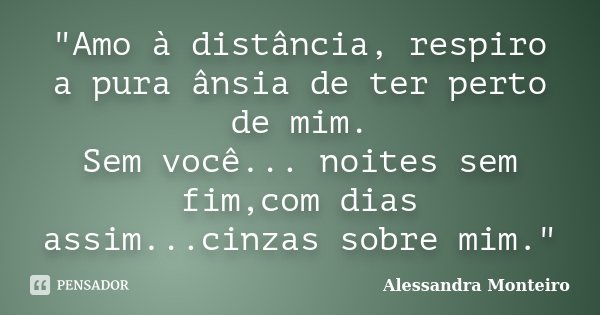 "Amo à distância, respiro a pura ânsia de ter perto de mim. Sem você... noites sem fim,com dias assim...cinzas sobre mim."... Frase de Alessandra Monteiro.