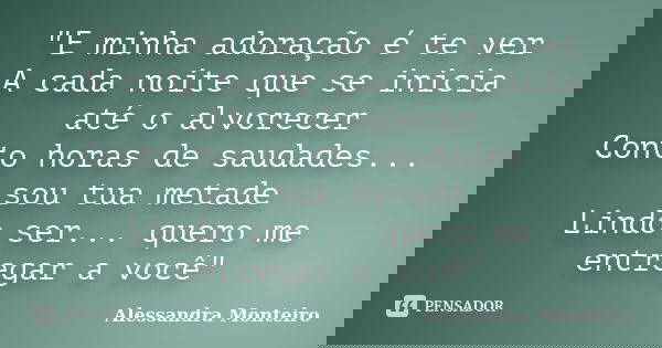 "E minha adoração é te ver A cada noite que se inicia até o alvorecer Conto horas de saudades... sou tua metade Lindo ser... quero me entregar a você"... Frase de Alessandra Monteiro.