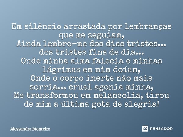 Em silêncio arrastada por lembranças que me seguiam, Ainda lembro-me dos dias tristes... dos tristes fins de dia... Onde minha alma falecia e minhas lágrimas em... Frase de Alessandra Monteiro.