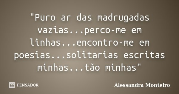 "Puro ar das madrugadas vazias...perco-me em linhas...encontro-me em poesias...solitarias escritas minhas...tão minhas"... Frase de Alessandra Monteiro.