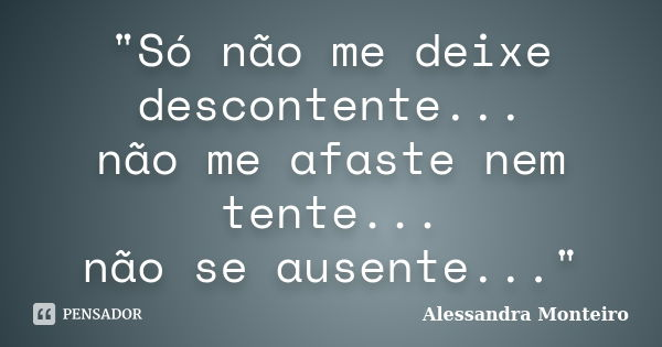 "Só não me deixe descontente... não me afaste nem tente... não se ausente..."... Frase de Alessandra Monteiro.