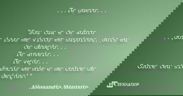 ...Te quero... “Sou tua e te adoro ...por isso me visto em suspiros, pois eu te desejo... Te anseio... Te vejo... Cobre teu silêncio em mim e me cobre de beijos... Frase de Alessandra Monteiro.