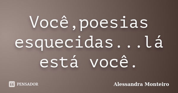 Você,poesias esquecidas...lá está você.... Frase de Alessandra Monteiro.