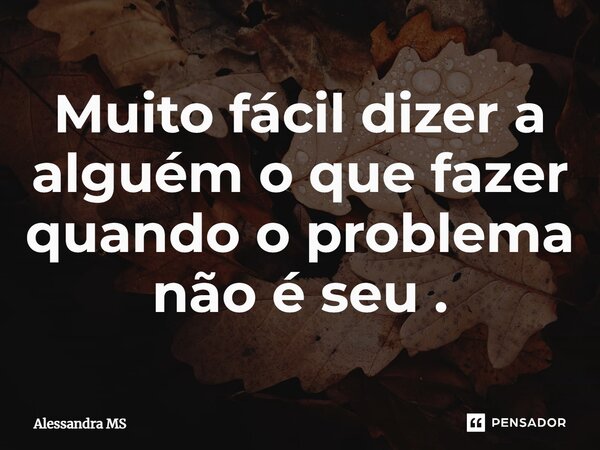 ⁠Muito fácil dizer a alguém o que fazer quando o problema não é seu.... Frase de Alessandra MS.