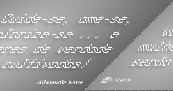 Cuide-se, ame-se, valorize-se ... e mulheres de verdade serão cultivadas!... Frase de Alessandra Neres.