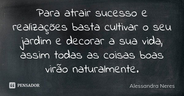 Para atrair sucesso e realizações basta cultivar o seu jardim e decorar a sua vida, assim todas as coisas boas virão naturalmente.... Frase de Alessandra Neres.