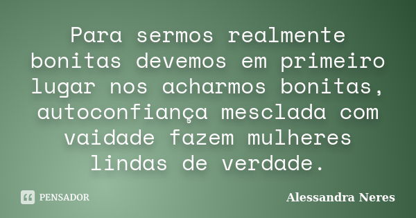 Para sermos realmente bonitas devemos em primeiro lugar nos acharmos bonitas, autoconfiança mesclada com vaidade fazem mulheres lindas de verdade.... Frase de Alessandra Neres.