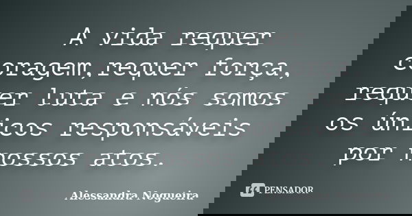 A vida requer coragem,requer força, requer luta e nós somos os únicos responsáveis por nossos atos.... Frase de Alessandra Nogueira.