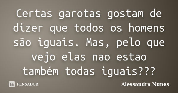 Certas garotas gostam de dizer que todos os homens são iguais. Mas, pelo que vejo elas nao estao também todas iguais???... Frase de Alessandra nunes.