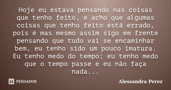 Hoje eu estava pensando nas coisas que tenho feito, e acho que algumas coisas que tenho feito está errado, pois é mas mesmo assim sigo em frente pensando que tu... Frase de Alessandra Perez..