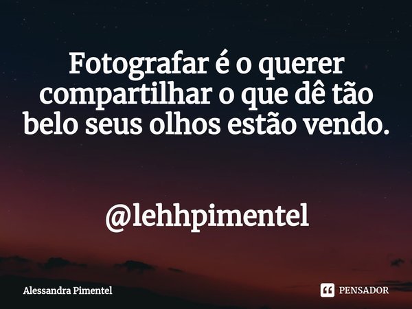 ⁠Fotografar é o querer compartilhar o que dê tão belo seus olhos estão vendo. @lehhpimentel... Frase de Alessandra Pimentel.