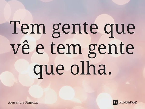 ⁠Tem gente que vê e tem gente que olha.... Frase de Alessandra Pimentel.