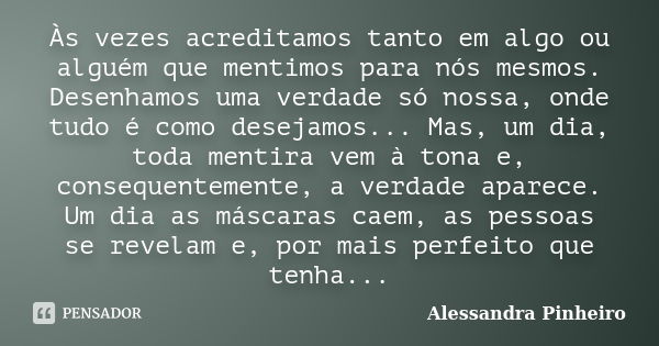 Às vezes acreditamos tanto em algo ou alguém que mentimos para nós mesmos. Desenhamos uma verdade só nossa, onde tudo é como desejamos... Mas, um dia, toda ment... Frase de Alessandra Pinheiro.