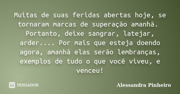 Muitas de suas feridas abertas hoje, se tornaram marcas de superação amanhã. Portanto, deixe sangrar, latejar, arder.... Por mais que esteja doendo agora, amanh... Frase de Alessandra Pinheiro.