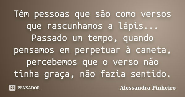 Têm pessoas que são como versos que rascunhamos a lápis... Passado um tempo, quando pensamos em perpetuar à caneta, percebemos que o verso não tinha graça, não ... Frase de Alessandra Pinheiro.