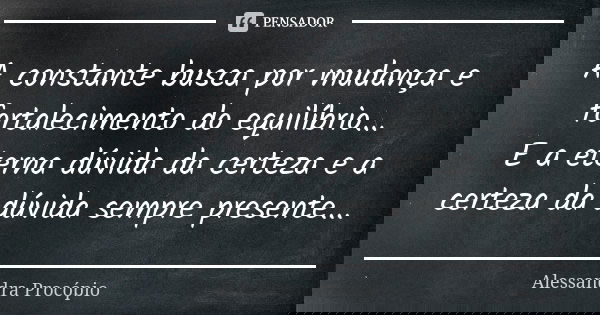 A constante busca por mudança e fortalecimento do equilíbrio... E a eterna dúvida da certeza e a certeza da dúvida sempre presente...... Frase de Alessandra Procópio.