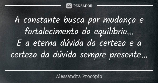 A constante busca por mudança e fortalecimento do equilíbrio... E a eterna dúvida da certeza e a certeza da dúvida sempre presente...... Frase de Alessandra Procópio.